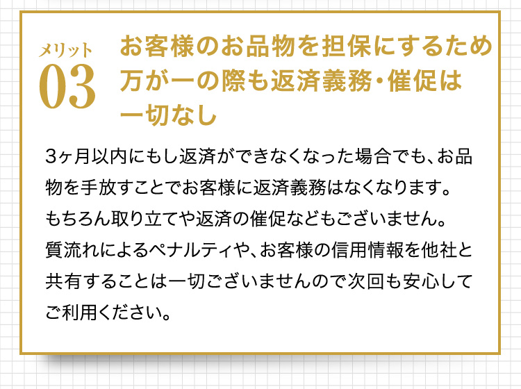 お客様のお品物を担保にするため万が一の際も返済義務・催促は一切なし