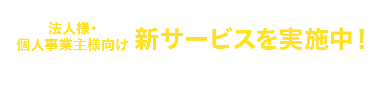 法人様・個人事業主様向け 新サービスを実施中！