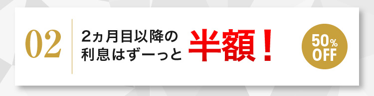 2ヵ月目以降の利息はずーっと半額！