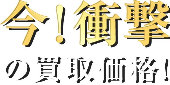 今！衝撃の買取価格！