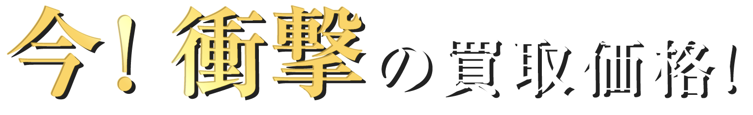 今！衝撃の買取価格！